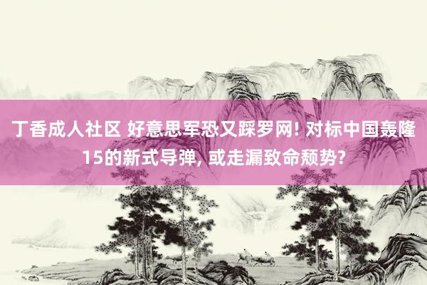 丁香成人社区 好意思军恐又踩罗网! 对标中国轰隆15的新式导弹， 或走漏致命颓势?