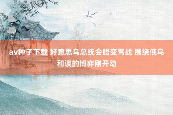 av种子下载 好意思乌总统会晤变骂战 围绕俄乌和谈的博弈刚开动