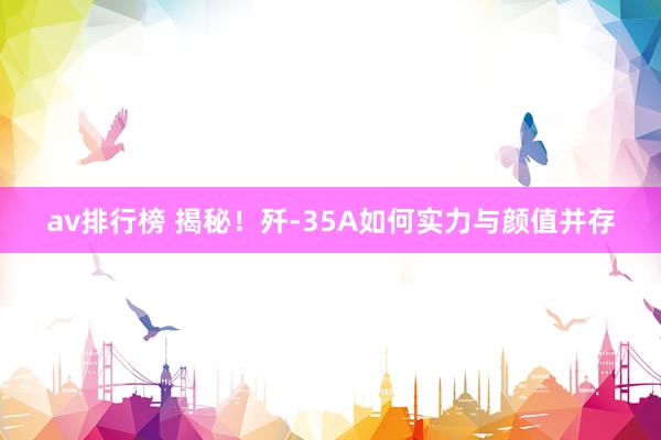 av排行榜 揭秘！歼-35A如何实力与颜值并存