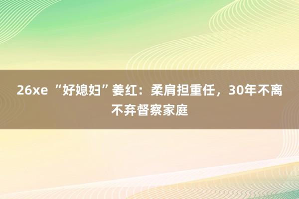 26xe “好媳妇”姜红：柔肩担重任，30年不离不弃督察家庭