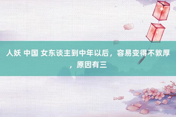 人妖 中国 女东谈主到中年以后，容易变得不敦厚，原因有三
