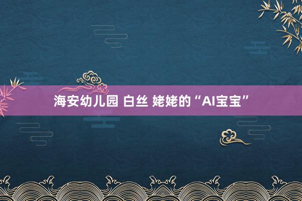 海安幼儿园 白丝 姥姥的“AI宝宝”