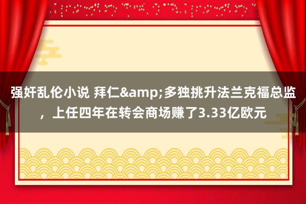 强奸乱伦小说 拜仁&多独挑升法兰克福总监，上任四年在转会商场赚了3.33亿欧元