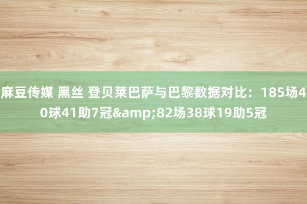 麻豆传媒 黑丝 登贝莱巴萨与巴黎数据对比：185场40球41助7冠&82场38球19助5冠