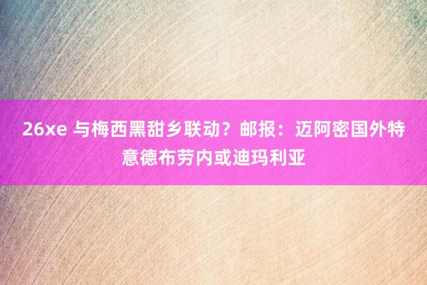 26xe 与梅西黑甜乡联动？邮报：迈阿密国外特意德布劳内或迪玛利亚
