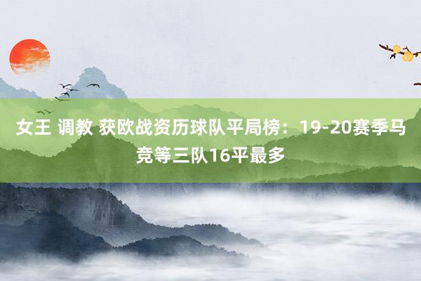 女王 调教 获欧战资历球队平局榜：19-20赛季马竞等三队16平最多