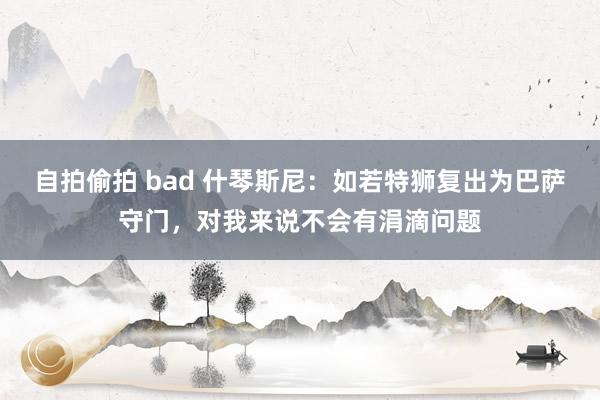 自拍偷拍 bad 什琴斯尼：如若特狮复出为巴萨守门，对我来说不会有涓滴问题
