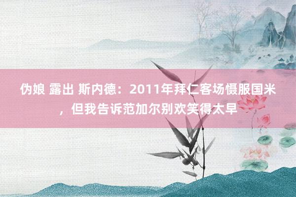 伪娘 露出 斯内德：2011年拜仁客场慑服国米，但我告诉范加尔别欢笑得太早