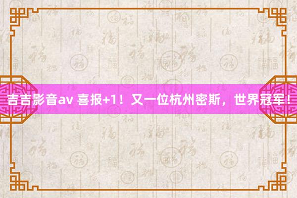吉吉影音av 喜报+1！又一位杭州密斯，世界冠军！