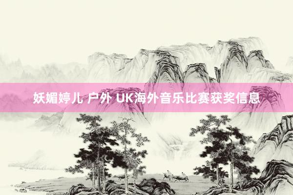 妖媚婷儿 户外 UK海外音乐比赛获奖信息