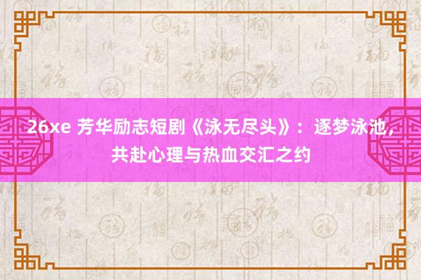 26xe 芳华励志短剧《泳无尽头》：逐梦泳池，共赴心理与热血交汇之约