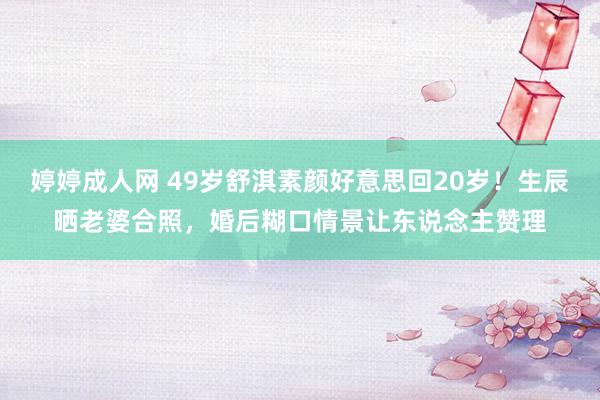 婷婷成人网 49岁舒淇素颜好意思回20岁！生辰晒老婆合照，婚后糊口情景让东说念主赞理