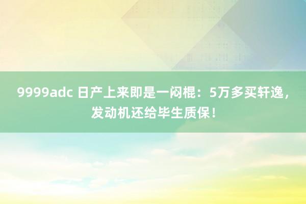 9999adc 日产上来即是一闷棍：5万多买轩逸，发动机还给毕生质保！