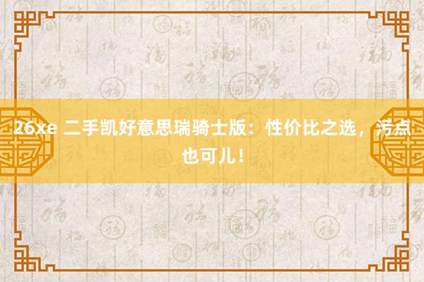 26xe 二手凯好意思瑞骑士版：性价比之选，污点也可儿！