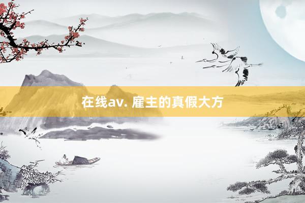 在线av. 雇主的真假大方