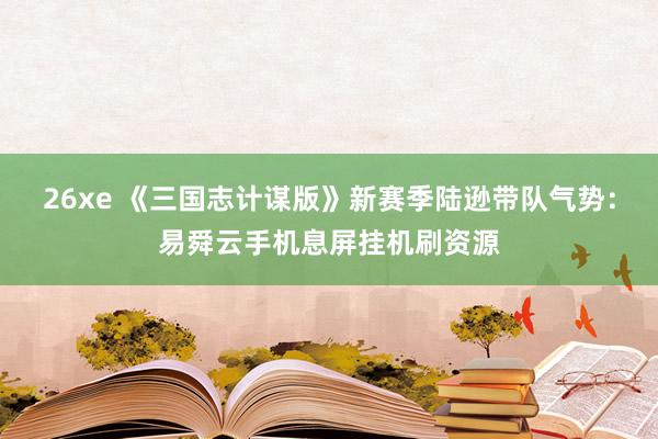 26xe 《三国志计谋版》新赛季陆逊带队气势：易舜云手机息屏挂机刷资源