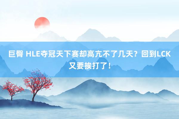 巨臀 HLE夺冠天下赛却高亢不了几天？回到LCK又要挨打了！
