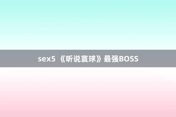 sex5 《听说寰球》最强BOSS