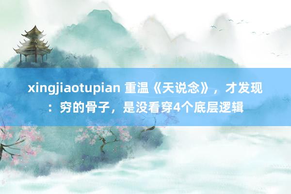 xingjiaotupian 重温《天说念》，才发现：穷的骨子，是没看穿4个底层逻辑