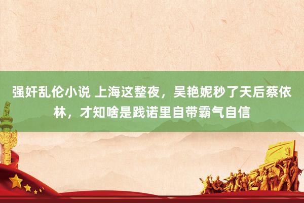 强奸乱伦小说 上海这整夜，吴艳妮秒了天后蔡依林，才知啥是践诺里自带霸气自信