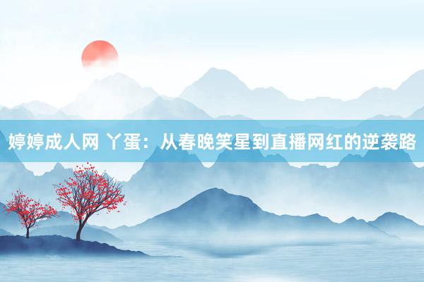 婷婷成人网 丫蛋：从春晚笑星到直播网红的逆袭路