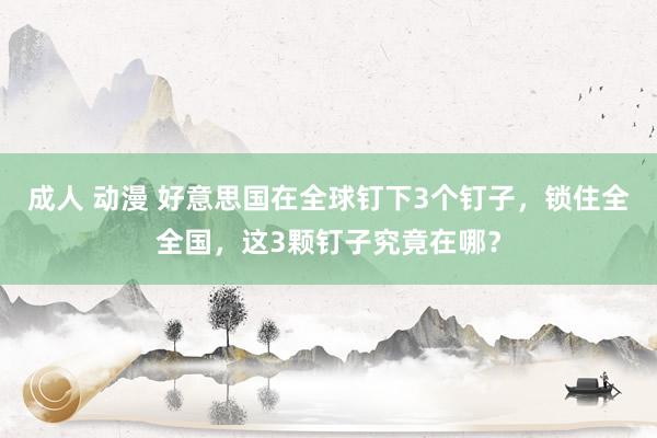 成人 动漫 好意思国在全球钉下3个钉子，锁住全全国，这3颗钉子究竟在哪？