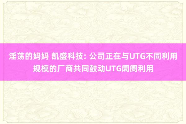 淫荡的妈妈 凯盛科技: 公司正在与UTG不同利用规模的厂商共同鼓动UTG阛阓利用