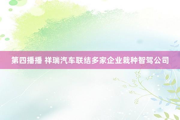 第四播播 祥瑞汽车联结多家企业栽种智驾公司