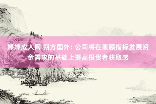 婷婷成人网 朔方国外: 公司将在兼顾指标发展资金需求的基础上提高投资者获取感