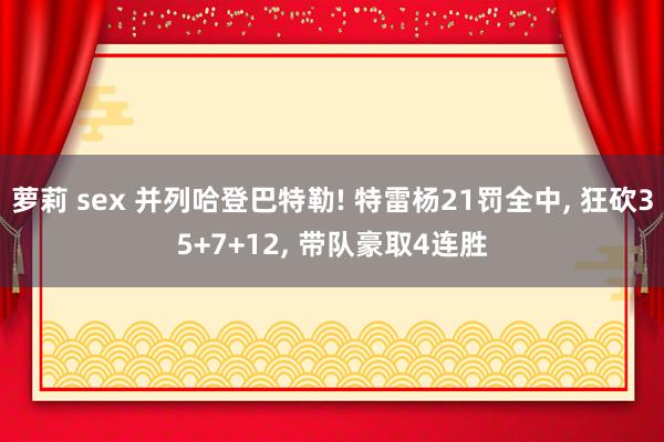 萝莉 sex 并列哈登巴特勒! 特雷杨21罚全中， 狂砍35+7+12， 带队豪取4连胜