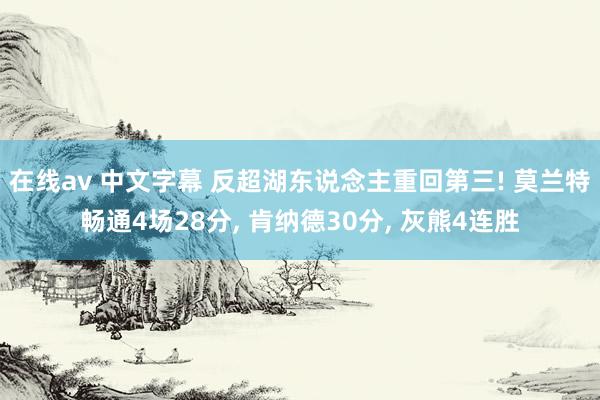 在线av 中文字幕 反超湖东说念主重回第三! 莫兰特畅通4场28分， 肯纳德30分， 灰熊4连胜