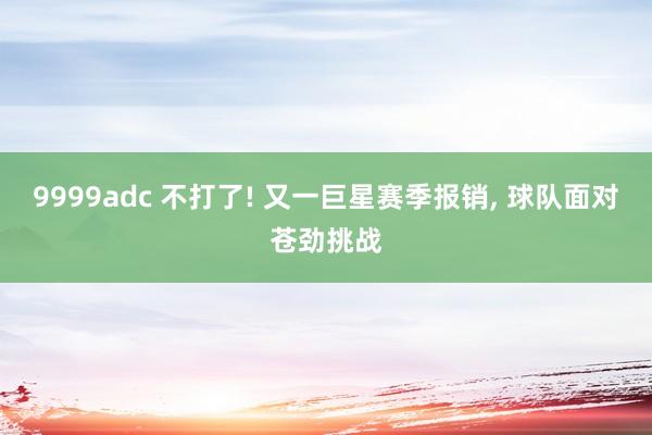 9999adc 不打了! 又一巨星赛季报销， 球队面对苍劲挑战