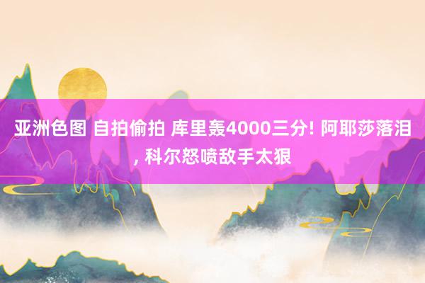 亚洲色图 自拍偷拍 库里轰4000三分! 阿耶莎落泪， 科尔怒喷敌手太狠