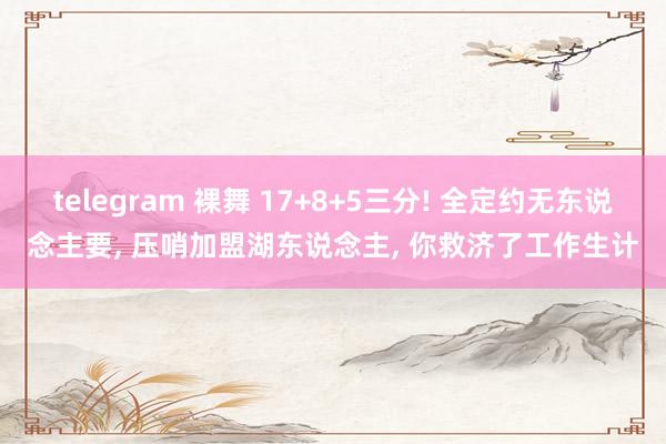 telegram 裸舞 17+8+5三分! 全定约无东说念主要， 压哨加盟湖东说念主， 你救济了工作生计