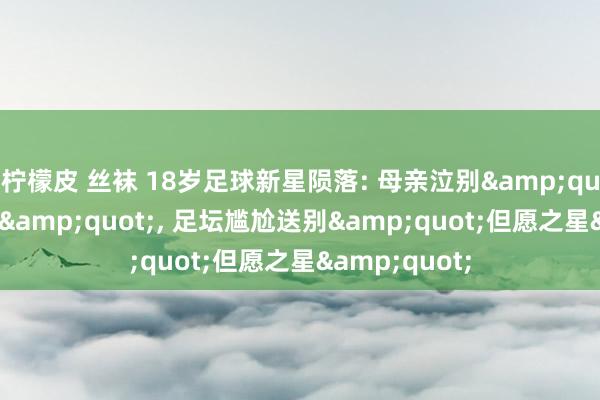 柠檬皮 丝袜 18岁足球新星陨落: 母亲泣别&quot;天国诞辰&quot;， 足坛尴尬送别&quot;但愿之星&quot;