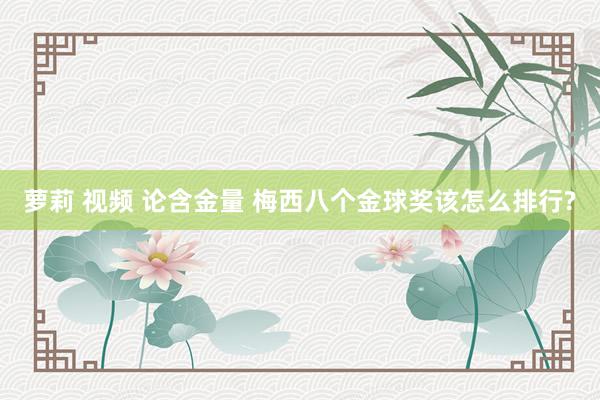 萝莉 视频 论含金量 梅西八个金球奖该怎么排行?