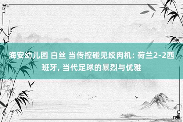 海安幼儿园 白丝 当传控碰见绞肉机: 荷兰2-2西班牙， 当代足球的暴烈与优雅