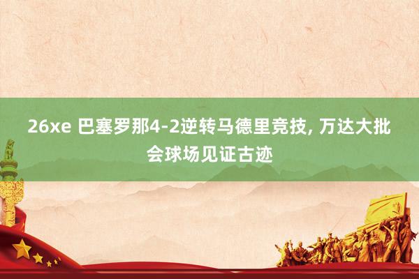 26xe 巴塞罗那4-2逆转马德里竞技， 万达大批会球场见证古迹