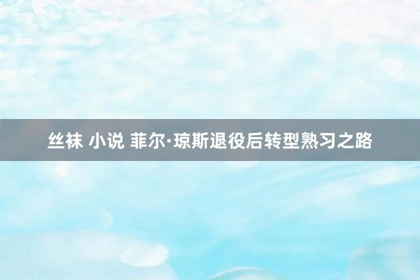 丝袜 小说 菲尔·琼斯退役后转型熟习之路