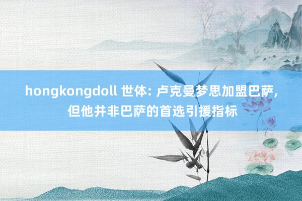 hongkongdoll 世体: 卢克曼梦思加盟巴萨， 但他并非巴萨的首选引援指标