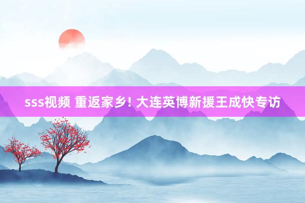 sss视频 重返家乡! 大连英博新援王成快专访