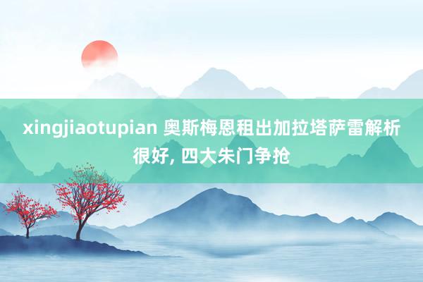 xingjiaotupian 奥斯梅恩租出加拉塔萨雷解析很好， 四大朱门争抢