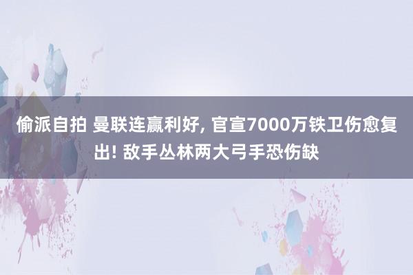 偷派自拍 曼联连赢利好， 官宣7000万铁卫伤愈复出! 敌手丛林两大弓手恐伤缺