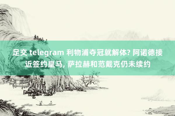 足交 telegram 利物浦夺冠就解体? 阿诺德接近签约皇马， 萨拉赫和范戴克仍未续约