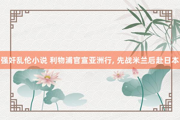 强奸乱伦小说 利物浦官宣亚洲行， 先战米兰后赴日本