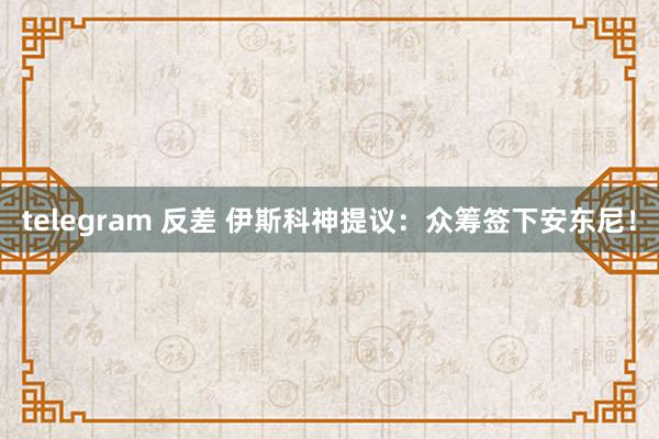 telegram 反差 伊斯科神提议：众筹签下安东尼！