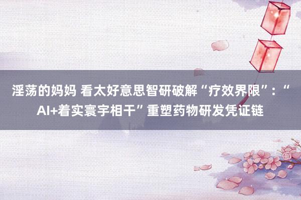 淫荡的妈妈 看太好意思智研破解“疗效界限”: “AI+着实寰宇相干”重塑药物研发凭证链