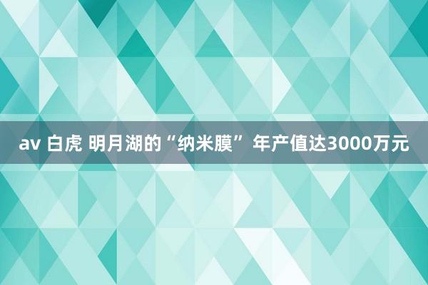 av 白虎 明月湖的“纳米膜” 年产值达3000万元