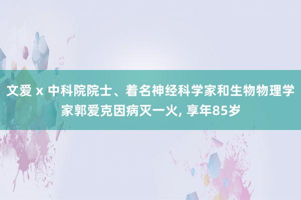 文爱 x 中科院院士、着名神经科学家和生物物理学家郭爱克因病灭一火， 享年85岁