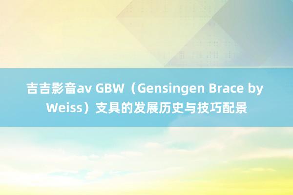 吉吉影音av GBW（Gensingen Brace by Weiss）支具的发展历史与技巧配景